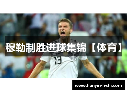 穆勒制胜进球集锦【体育】