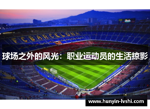 球场之外的风光：职业运动员的生活掠影