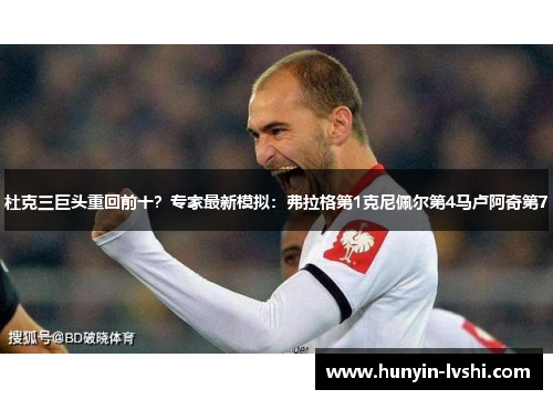 杜克三巨头重回前十？专家最新模拟：弗拉格第1克尼佩尔第4马卢阿奇第7