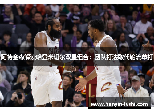 阿特金森解读哈登米切尔双星组合：团队打法取代轮流单打