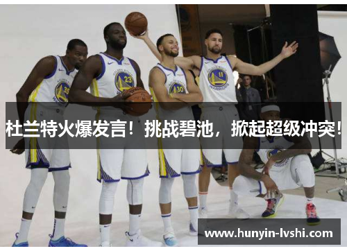 杜兰特火爆发言！挑战碧池，掀起超级冲突！